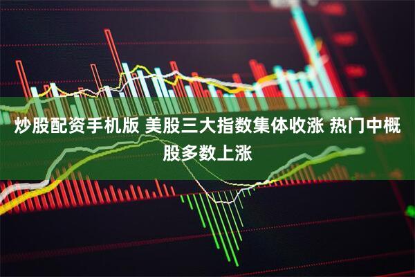 炒股配资手机版 美股三大指数集体收涨 热门中概股多数上涨