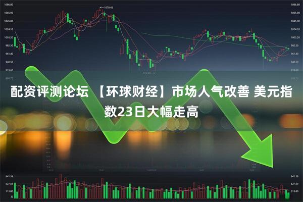配资评测论坛 【环球财经】市场人气改善 美元指数23日大幅走高