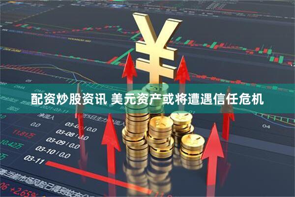 配资炒股资讯 美元资产或将遭遇信任危机