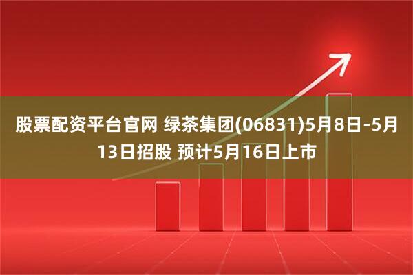 股票配资平台官网 绿茶集团(06831)5月8日-5月13日招股 预计5月16日上市